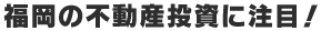 福岡の不動産投資に注目！