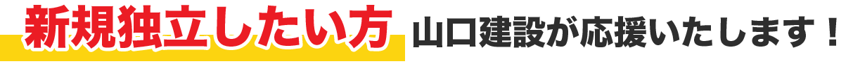 新規独立したい方、山口建設が応援いたします！