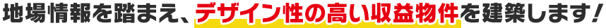 地場情報を踏まえ、デザイン性の高い収益物件を建築します！
